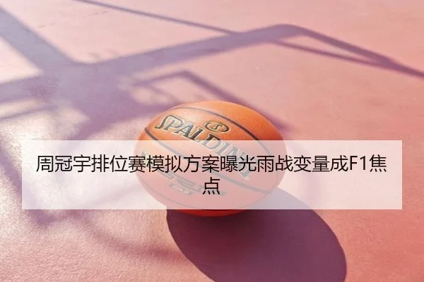 周冠宇排位赛模拟方案曝光雨战变量成F1焦点
