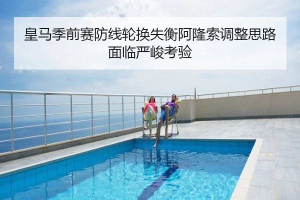皇马季前赛防线轮换失衡阿隆索调整思路面临严峻考验
