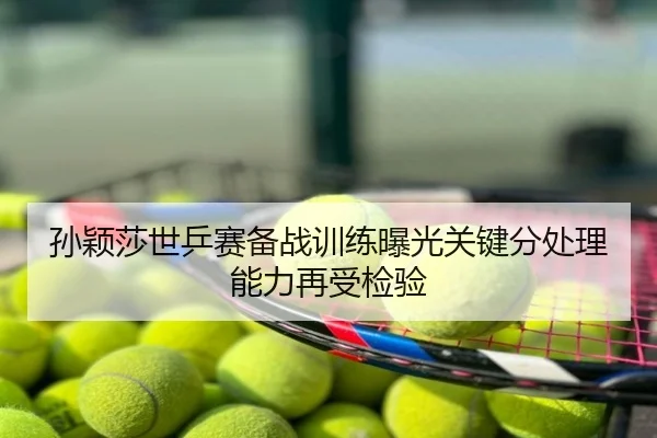 孙颖莎世乒赛备战训练曝光关键分处理能力再受检验
