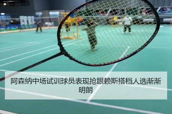 阿森纳中场试训球员表现抢眼赖斯搭档人选渐渐明朗