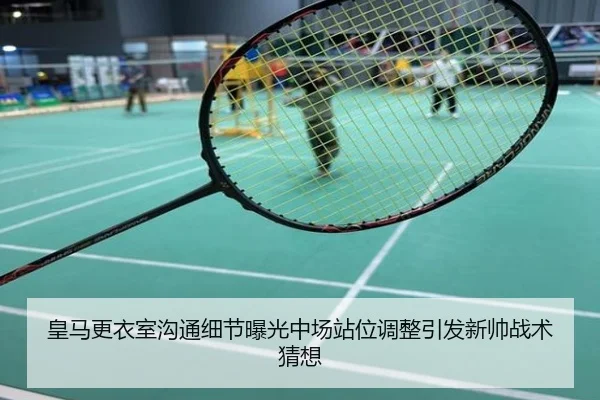 皇马更衣室沟通细节曝光中场站位调整引发新帅战术猜想
