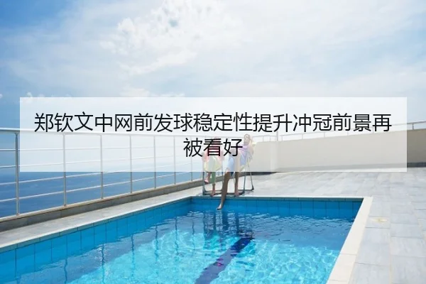 郑钦文中网前发球稳定性提升冲冠前景再被看好