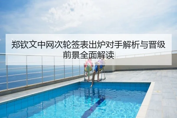 郑钦文中网次轮签表出炉对手解析与晋级前景全面解读