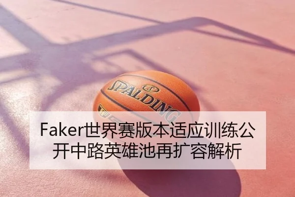 Faker世界赛版本适应训练公开中路英雄池再扩容解析